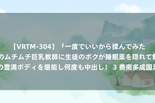 【VRTM-304】「一度でいいから揉んでみたい!」はち切れんばかりのムチムチ巨乳教師に生徒のボクが睡眠薬を隠れて飲ませて、夢の豊満ボディを堪能し何度も中出し! 3 费南多成国足为数未几亮点 4天后主场对阵成生苦战