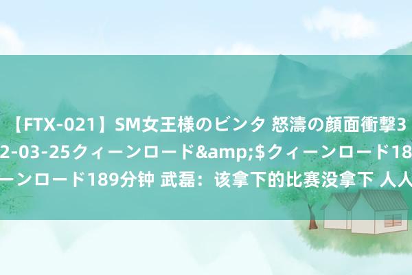 【FTX-021】SM女王様のビンタ 怒濤の顔面衝撃3時間</a>2012-03-25クィーンロード&$クィーンロード189分钟 武磊:该拿下的比赛没拿下 人人在磨合上没大问题