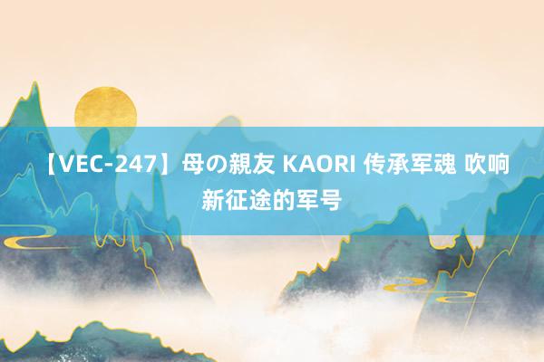【VEC-247】母の親友 KAORI 传承军魂 吹响新征途的军号