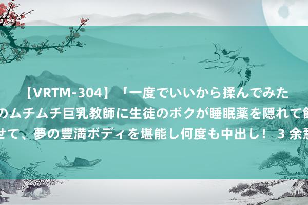 【VRTM-304】「一度でいいから揉んでみたい!」はち切れんばかりのムチムチ巨乳教師に生徒のボクが睡眠薬を隠れて飲ませて、夢の豊満ボディを堪能し何度も中出し! 3 余慧文:镜头装天地,内心装大爱