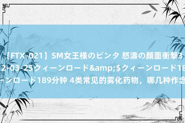 【FTX-021】SM女王様のビンタ 怒濤の顔面衝撃3時間</a>2012-03-25クィーンロード&$クィーンロード189分钟 4类常见的雾化药物,哪几种作念“搭子”恶果更好?