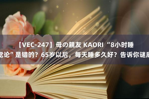 【VEC-247】母の親友 KAORI “8小时睡觉论”是错的?65岁以后,每天睡多久好?告诉你谜底