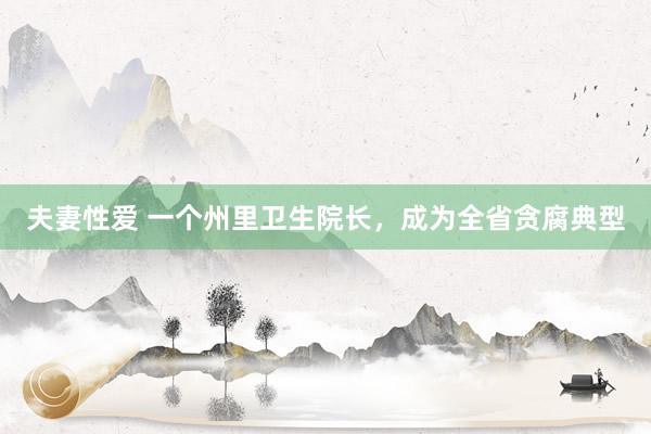 夫妻性爱 一个州里卫生院长,成为全省贪腐典型