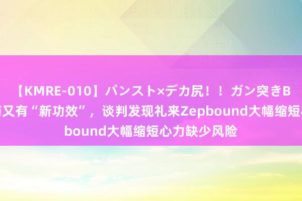 【KMRE-010】パンスト×デカ尻！！ガン突きBEST 减肥神药又有“新功效”，谈判发现礼来Zepbound大幅缩短心力缺少风险
