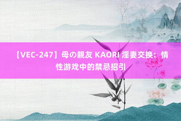 【VEC-247】母の親友 KAORI 淫妻交换:情性游戏中的禁忌招引