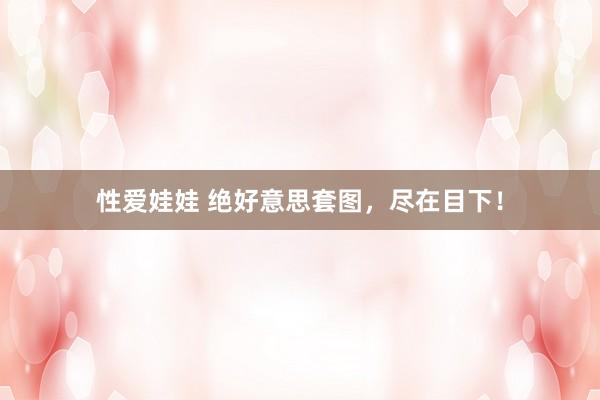性爱娃娃 绝好意思套图,尽在目下!