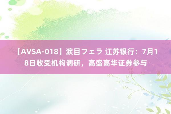 【AVSA-018】涙目フェラ 江苏银行:7月18日收受机构调研,高盛高华证券参与