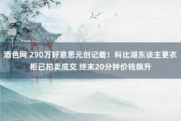 酒色网 290万好意思元创记载!科比湖东谈主更衣柜已拍卖成交 终末20分钟价钱飙升