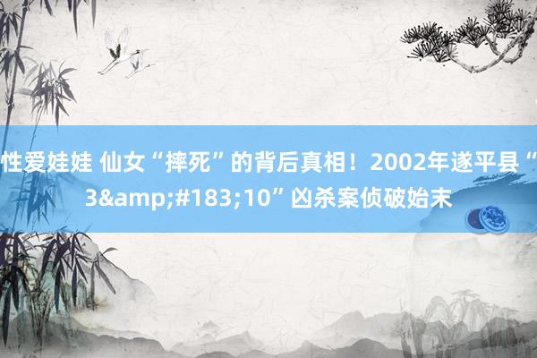 性爱娃娃 仙女“摔死”的背后真相!2002年遂平县“3·10”凶杀案侦破始末