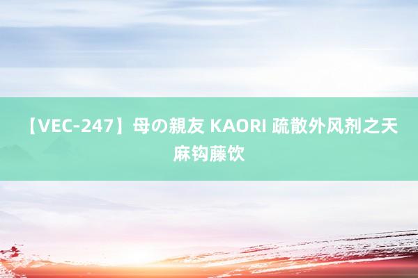 【VEC-247】母の親友 KAORI 疏散外风剂之天麻钩藤饮