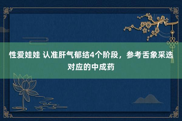 性爱娃娃 认准肝气郁结4个阶段,参考舌象采选对应的中成药