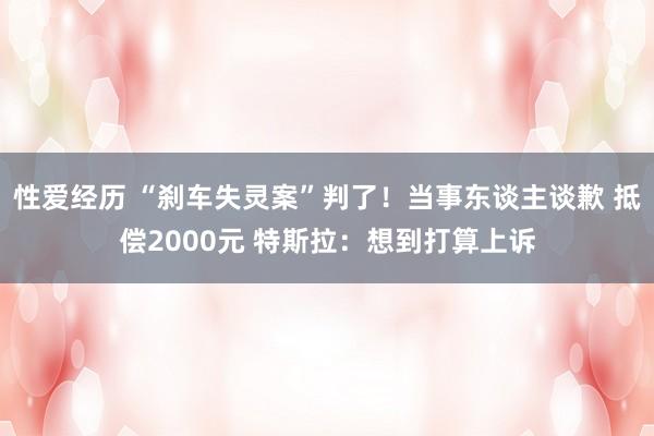 性爱经历 “刹车失灵案”判了!当事东谈主谈歉 抵偿2000元 特斯拉:想到打算上诉