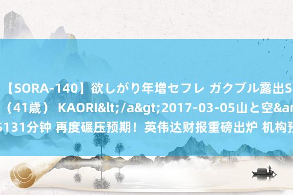 【SORA-140】欲しがり年増セフレ ガクブル露出SEX かおりサン(41歳) KAORI</a>2017-03-05山と空&$131分钟 再度碾压预期!英伟达财报重磅出炉 机构预测股价:最高1100好意思元!