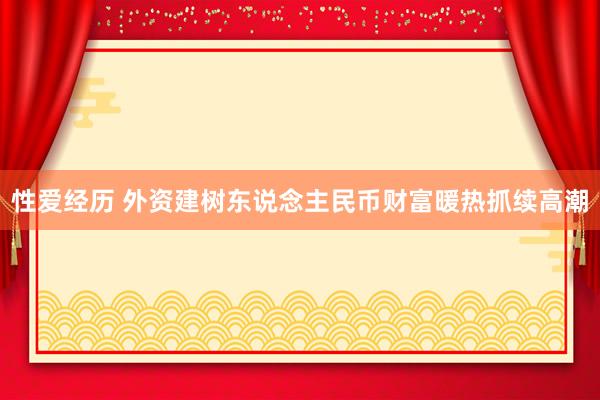 性爱经历 外资建树东说念主民币财富暖热抓续高潮