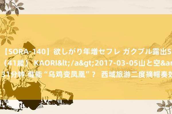 【SORA-140】欲しがり年増セフレ ガクブル露出SEX かおりサン(41歳) KAORI</a>2017-03-05山と空&$131分钟 谁能“乌鸡变凤凰”? 西域旅游二度摘帽奏效 本年以来“摘帽”A股名单一览