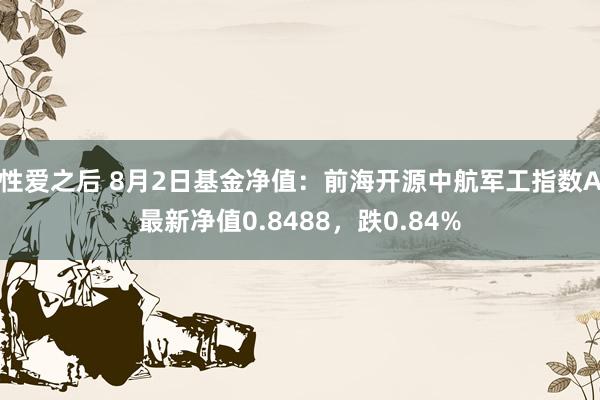 性爱之后 8月2日基金净值:前海开源中航军工指数A最新净值0.8488,跌0.84%