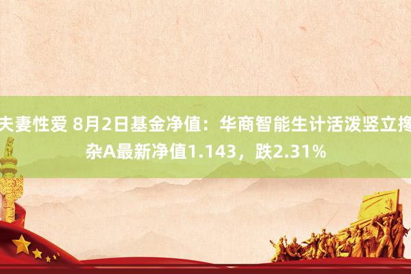 夫妻性爱 8月2日基金净值:华商智能生计活泼竖立搀杂A最新净值1.143,跌2.31%