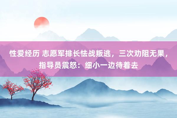 性爱经历 志愿军排长怯战叛逃,三次劝阻无果,指导员震怒:细小一边待着去