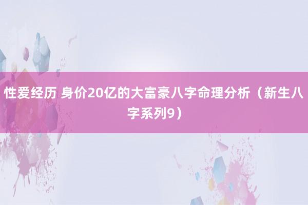 性爱经历 身价20亿的大富豪八字命理分析(新生八字系列9)