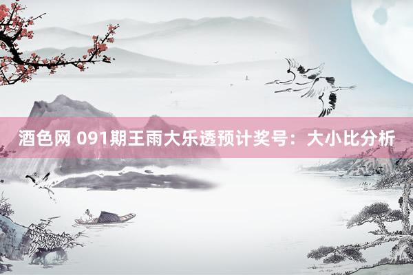 酒色网 091期王雨大乐透预计奖号:大小比分析