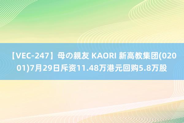 【VEC-247】母の親友 KAORI 新高教集团(02001)7月29日斥资11.48万港元回购5.8万股