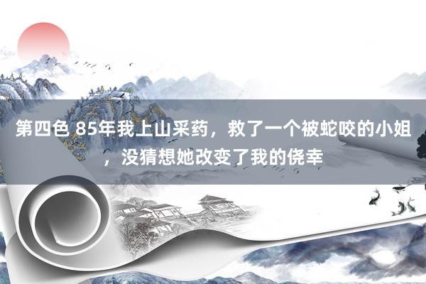 第四色 85年我上山采药,救了一个被蛇咬的小姐,没猜想她改变了我的侥幸