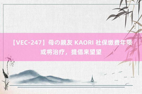 【VEC-247】母の親友 KAORI 社保缴费年限或将治疗，提倡来望望