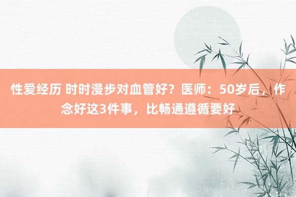 性爱经历 时时漫步对血管好?医师:50岁后,作念好这3件事,比畅通遵循要好
