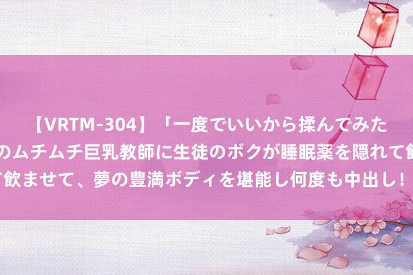 【VRTM-304】「一度でいいから揉んでみたい!」はち切れんばかりのムチムチ巨乳教師に生徒のボクが睡眠薬を隠れて飲ませて、夢の豊満ボディを堪能し何度も中出し! 3 “按键伤企”于法扼制