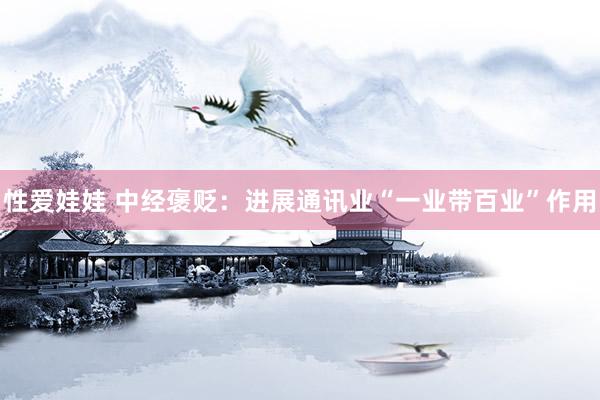 性爱娃娃 中经褒贬:进展通讯业“一业带百业”作用