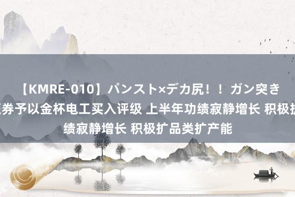 【KMRE-010】パンスト×デカ尻!!ガン突きBEST 财信证券予以金杯电工买入评级 上半年功绩寂静增长 积极扩品类扩产能