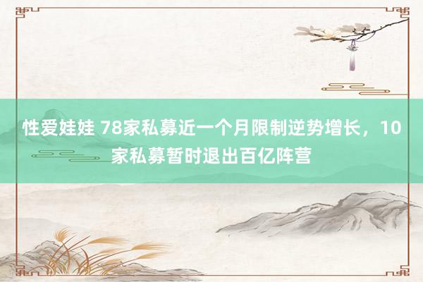 性爱娃娃 78家私募近一个月限制逆势增长,10家私募暂时退出百亿阵营