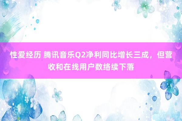 性爱经历 腾讯音乐Q2净利同比增长三成,但营收和在线用户数络续下落