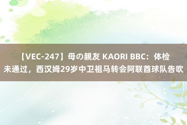 【VEC-247】母の親友 KAORI BBC：体检未通过，西汉姆29岁中卫祖马转会阿联酋球队告吹