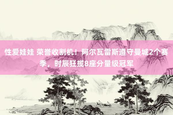 性爱娃娃 荣誉收割机!阿尔瓦雷斯遵守曼城2个赛季,时辰狂揽8座分量级冠军