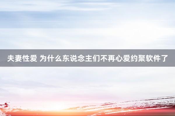 夫妻性爱 为什么东说念主们不再心爱约聚软件了