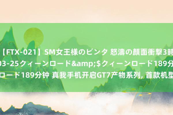 【FTX-021】SM女王様のビンタ 怒濤の顔面衝撃3時間</a>2012-03-25クィーンロード&$クィーンロード189分钟 真我手机开启GT7产物系列， 首款机型GT7 Pro年底发布