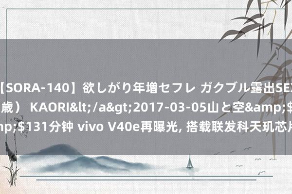 【SORA-140】欲しがり年増セフレ ガクブル露出SEX かおりサン(41歳) KAORI</a>2017-03-05山と空&$131分钟 vivo V40e再曝光, 搭载联发科天玑芯片, 瞻望近期上市发布!