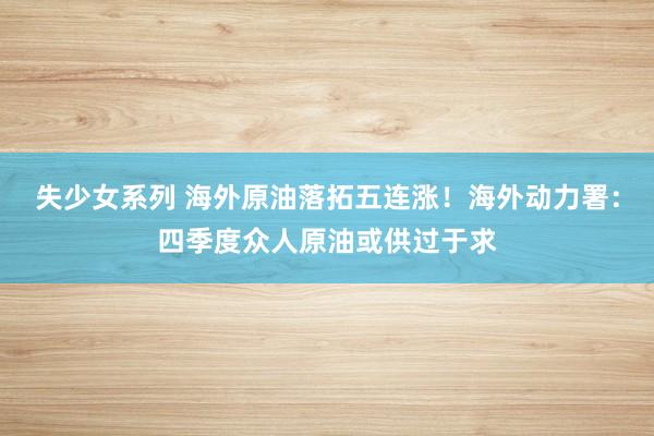 失少女系列 海外原油落拓五连涨!海外动力署:四季度众人原油或供过于求