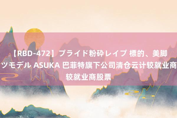 【RBD-472】プライド粉砕レイプ 標的、美脚パーツモデル ASUKA 巴菲特旗下公司清仓云计较就业商股票