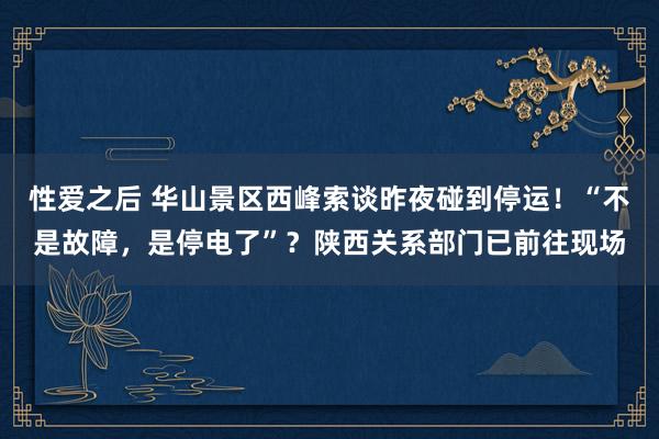 性爱之后 华山景区西峰索谈昨夜碰到停运!“不是故障,是停电了”?陕西关系部门已前往现场