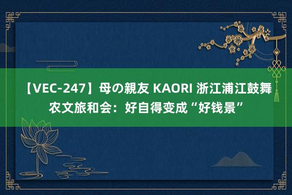 【VEC-247】母の親友 KAORI 浙江浦江鼓舞农文旅和会:好自得变成“好钱景”