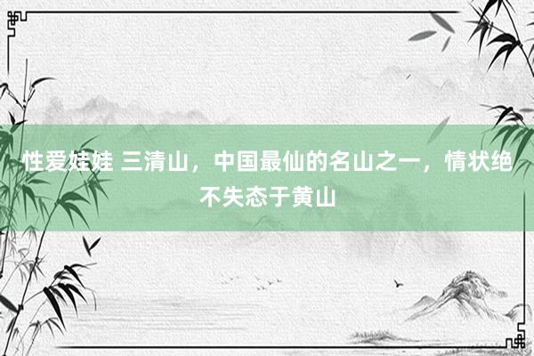 性爱娃娃 三清山,中国最仙的名山之一,情状绝不失态于黄山
