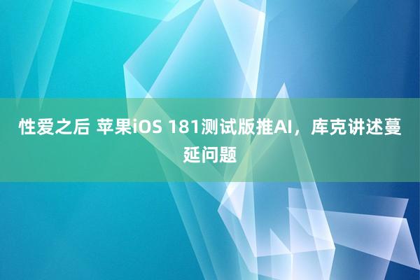性爱之后 苹果iOS 181测试版推AI,库克讲述蔓延问题