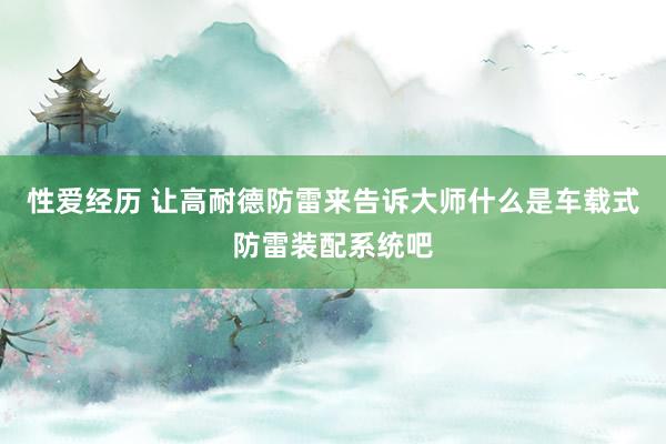 性爱经历 让高耐德防雷来告诉大师什么是车载式防雷装配系统吧