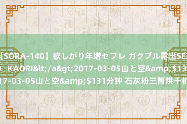 【SORA-140】欲しがり年増セフレ ガクブル露出SEX かおりサン(41歳) KAORI</a>2017-03-05山と空&$131分钟 石灰粉三筒烘干机