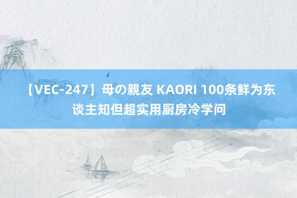【VEC-247】母の親友 KAORI 100条鲜为东谈主知但超实用厨房冷学问