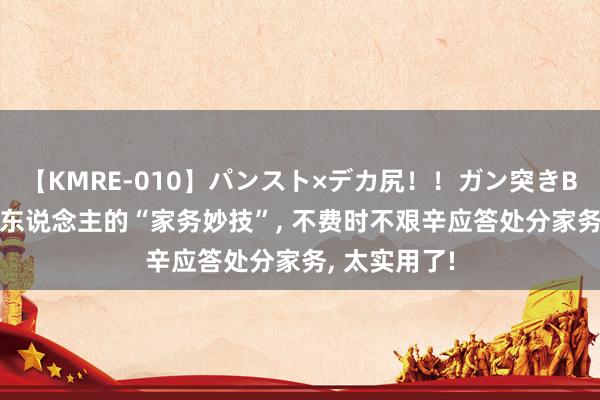 【KMRE-010】パンスト×デカ尻!!ガン突きBEST 相宜懒东说念主的“家务妙技”, 不费时不艰辛应答处分家务, 太实用了!