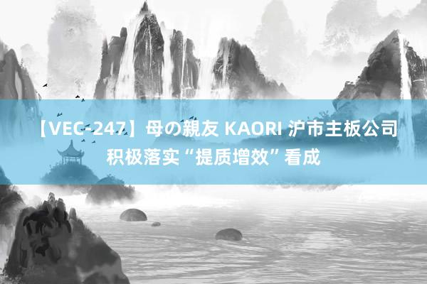 【VEC-247】母の親友 KAORI 沪市主板公司积极落实“提质增效”看成