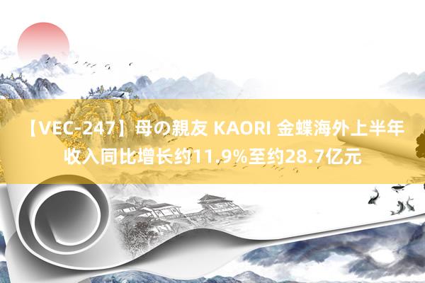 【VEC-247】母の親友 KAORI 金蝶海外上半年收入同比增长约11.9%至约28.7亿元